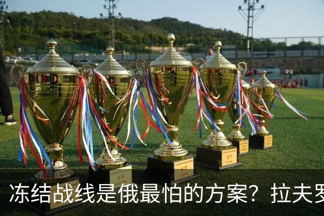 冻结战线是俄最怕的方案？拉夫罗夫态度明确，普京不能犯战略大错