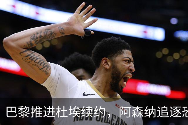 巴黎推进杜埃续约，阿森纳追逐恐落空