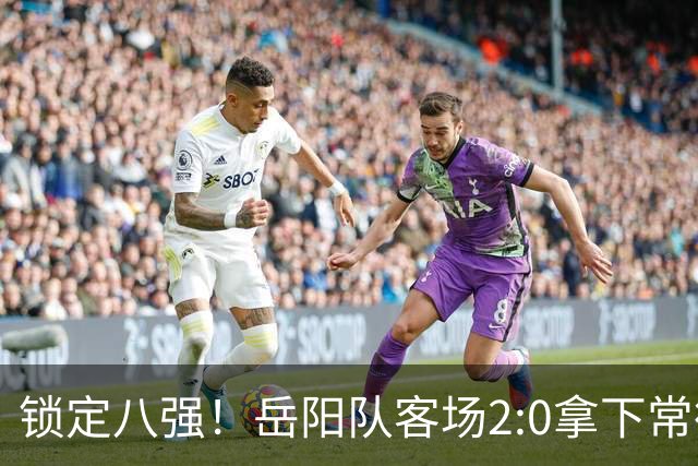 锁定八强！岳阳队客场2:0拿下常德